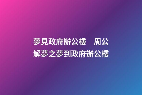 夢見政府辦公樓　周公解夢之夢到政府辦公樓